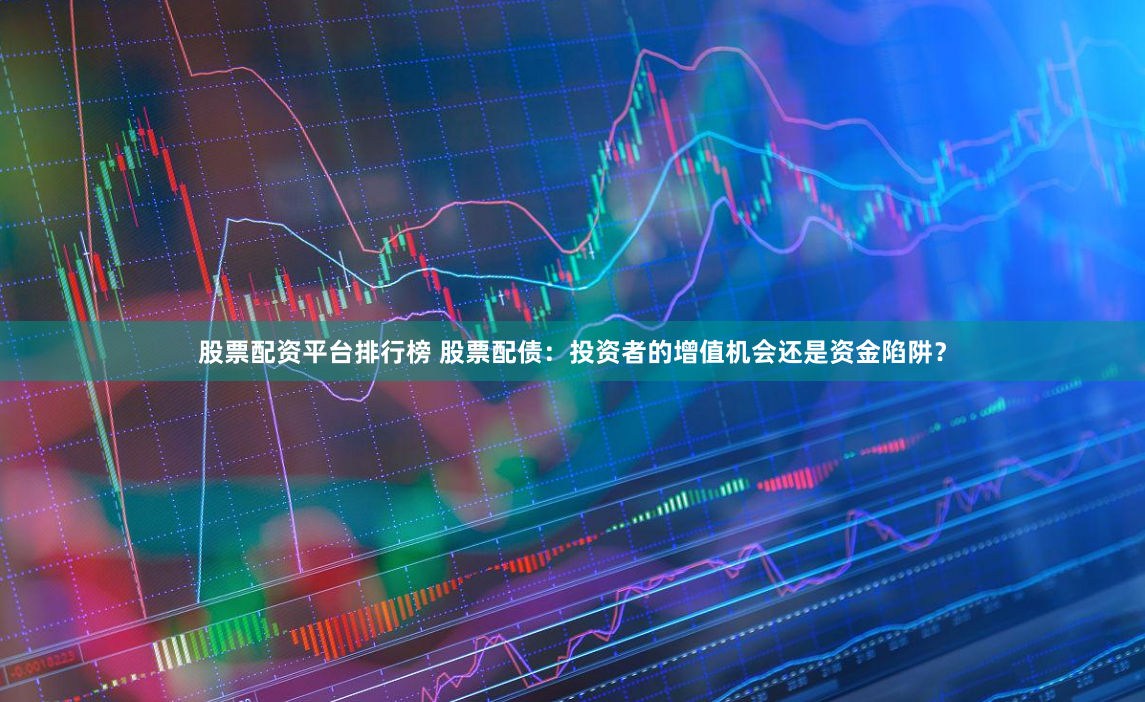 股票配资平台排行榜 股票配债：投资者的增值机会还是资金陷阱？