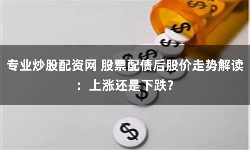 专业炒股配资网 股票配债后股价走势解读：上涨还是下跌？