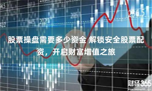 股票操盘需要多少资金 解锁安全股票配资，开启财富增值之旅