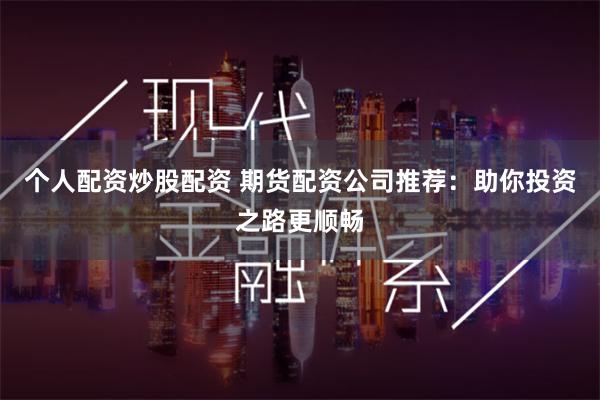 个人配资炒股配资 期货配资公司推荐：助你投资之路更顺畅