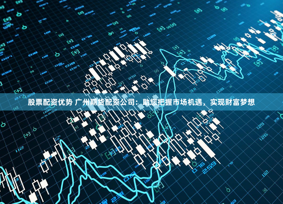 股票配资优势 广州期货配资公司：助您把握市场机遇，实现财富梦想