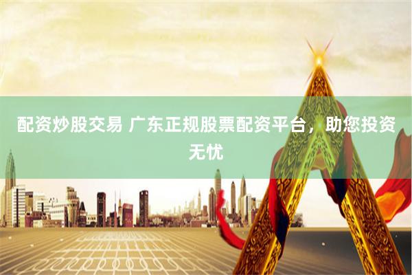 配资炒股交易 广东正规股票配资平台，助您投资无忧