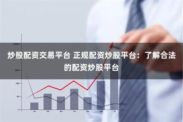 炒股配资交易平台 正规配资炒股平台：了解合法的配资炒股平台