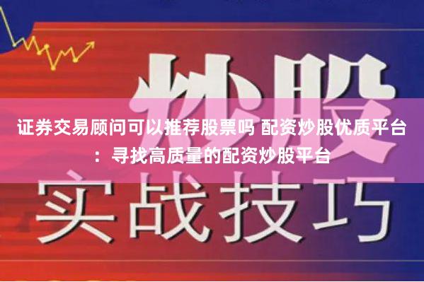 证券交易顾问可以推荐股票吗 配资炒股优质平台：寻找高质量的配资炒股平台