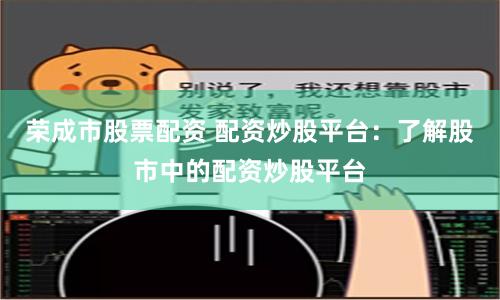荣成市股票配资 配资炒股平台：了解股市中的配资炒股平台