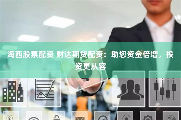 海西股票配资 财达期货配资：助您资金倍增，投资更从容