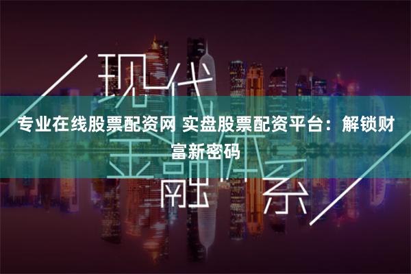 专业在线股票配资网 实盘股票配资平台：解锁财富新密码