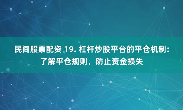 民间股票配资 19. 杠杆炒股平台的平仓机制：了解平仓规则，防止资金损失