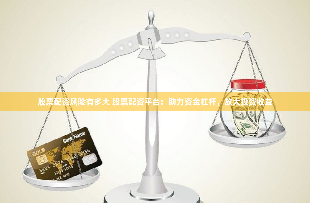 股票配资风险有多大 股票配资平台：助力资金杠杆，放大投资收益