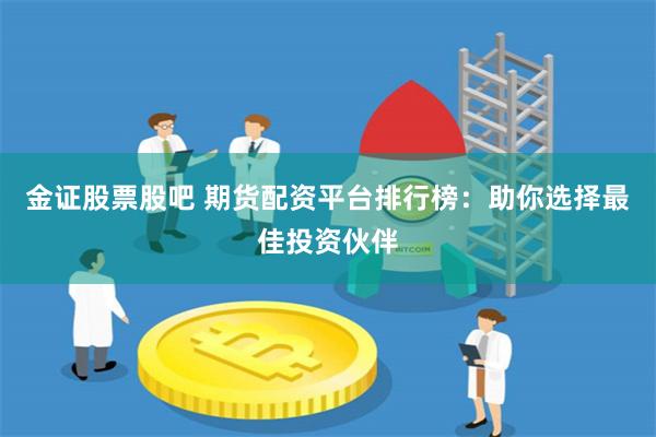 金证股票股吧 期货配资平台排行榜：助你选择最佳投资伙伴
