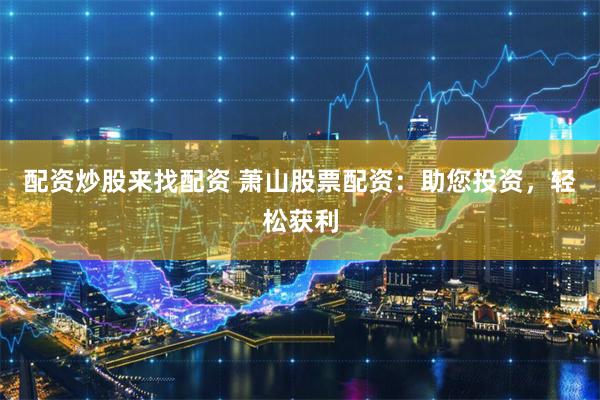 配资炒股来找配资 萧山股票配资：助您投资，轻松获利