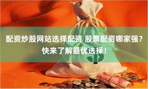 配资炒股网站选择配资 股票配资哪家强？快来了解最优选择！