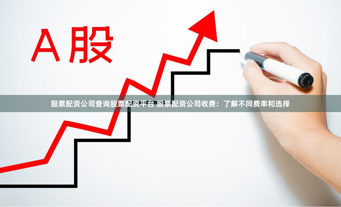 股票配资公司查询股票配资平台 股票配资公司收费：了解不同费率和选择