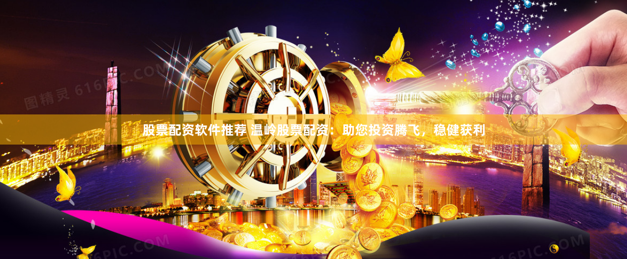 股票配资软件推荐 温岭股票配资：助您投资腾飞，稳健获利