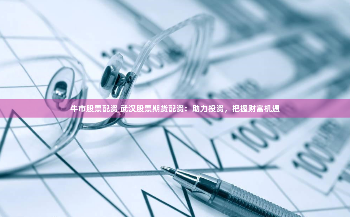 牛市股票配资 武汉股票期货配资：助力投资，把握财富机遇