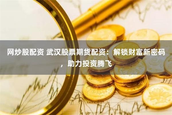网炒股配资 武汉股票期货配资：解锁财富新密码，助力投资腾飞