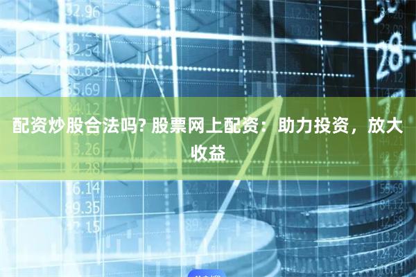 配资炒股合法吗? 股票网上配资：助力投资，放大收益