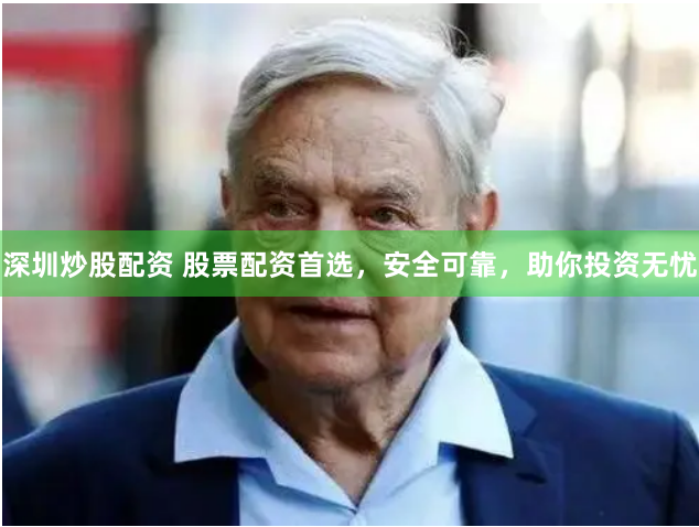 深圳炒股配资 股票配资首选，安全可靠，助你投资无忧