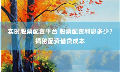 实时股票配资平台 股票配资利息多少？揭秘配资借贷成本