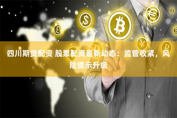 四川期货配资 股票配资最新动态：监管收紧，风险提示升级