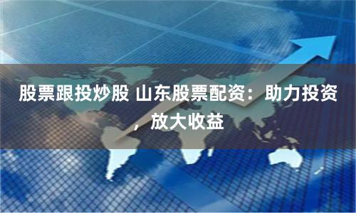 股票跟投炒股 山东股票配资：助力投资，放大收益