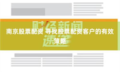 南京股票配资 寻找股票配资客户的有效策略