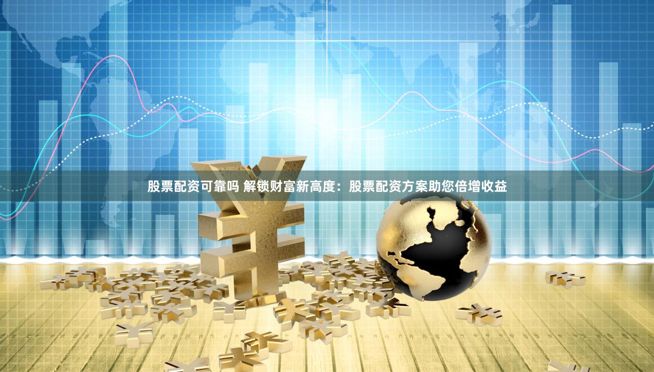 股票配资可靠吗 解锁财富新高度：股票配资方案助您倍增收益