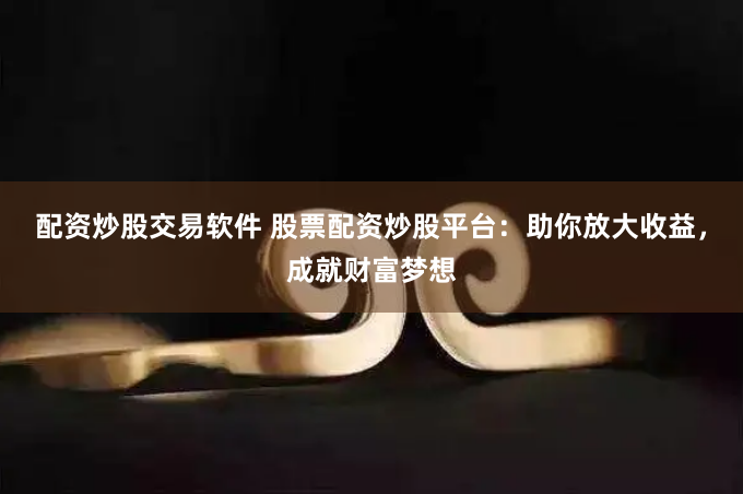 配资炒股交易软件 股票配资炒股平台：助你放大收益，成就财富梦想