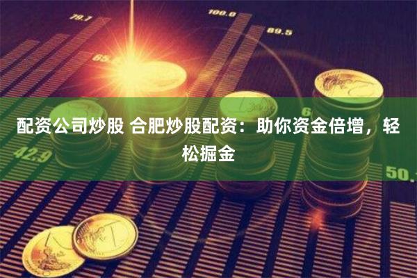 配资公司炒股 合肥炒股配资：助你资金倍增，轻松掘金