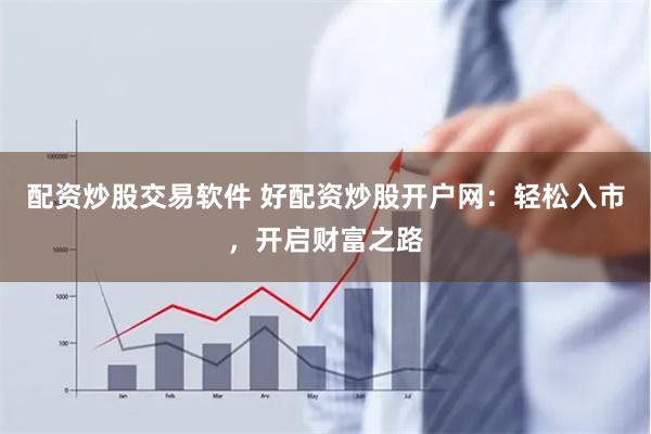 配资炒股交易软件 好配资炒股开户网：轻松入市，开启财富之路