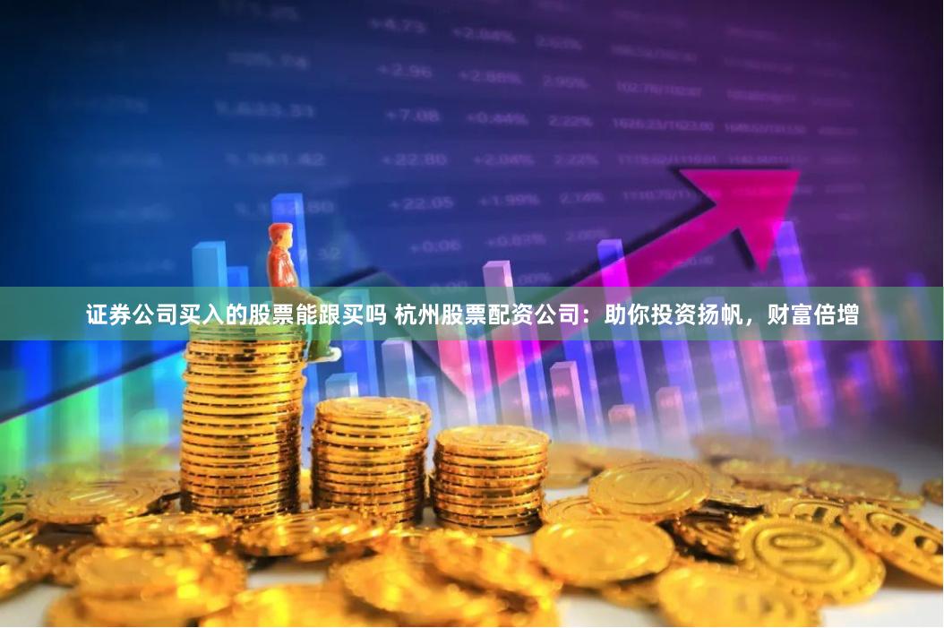 证券公司买入的股票能跟买吗 杭州股票配资公司：助你投资扬帆，财富倍增