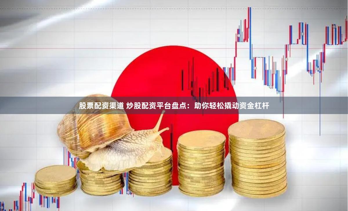 股票配资渠道 炒股配资平台盘点：助你轻松撬动资金杠杆