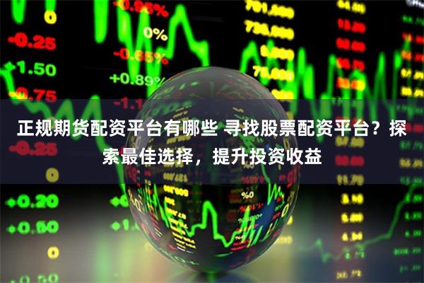 正规期货配资平台有哪些 寻找股票配资平台？探索最佳选择，提升投资收益