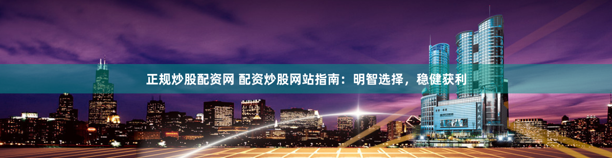 正规炒股配资网 配资炒股网站指南：明智选择，稳健获利