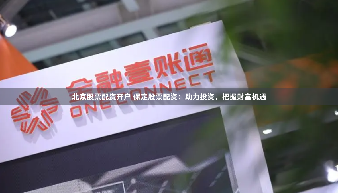 北京股票配资开户 保定股票配资：助力投资，把握财富机遇