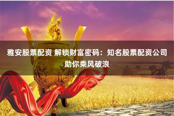 雅安股票配资 解锁财富密码：知名股票配资公司助你乘风破浪