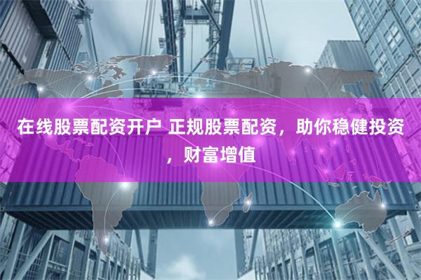 在线股票配资开户 正规股票配资，助你稳健投资，财富增值