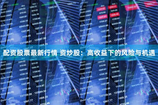 配资股票最新行情 资炒股：高收益下的风险与机遇