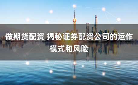 做期货配资 揭秘证券配资公司的运作模式和风险