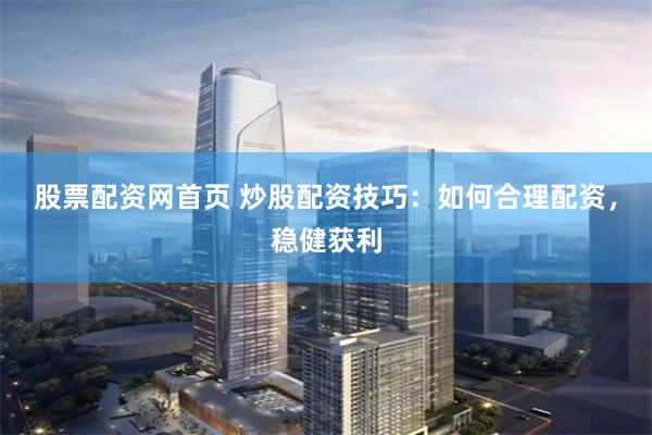 股票配资网首页 炒股配资技巧：如何合理配资，稳健获利