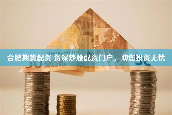 合肥期货配资 资深炒股配资门户，助您投资无忧