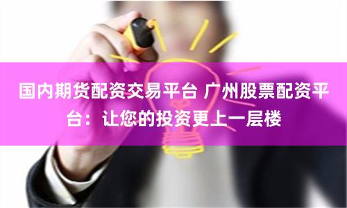国内期货配资交易平台 广州股票配资平台：让您的投资更上一层楼