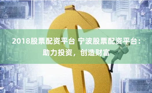 2018股票配资平台 宁波股票配资平台：助力投资，创造财富