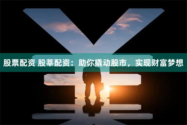 股票配资 股莘配资：助你撬动股市，实现财富梦想