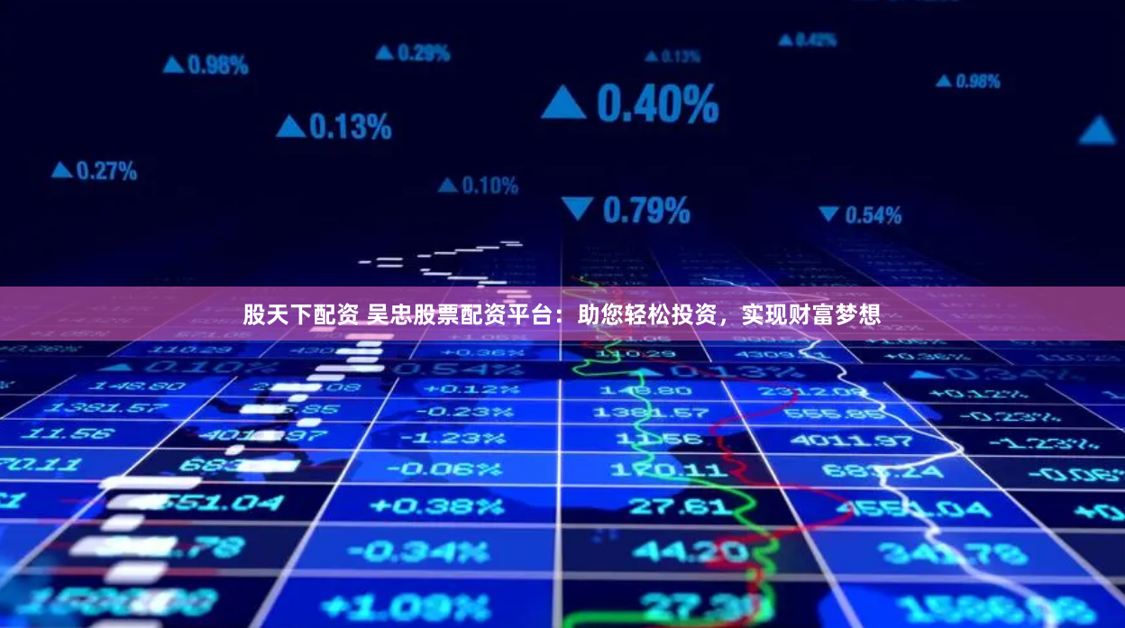 股天下配资 吴忠股票配资平台：助您轻松投资，实现财富梦想