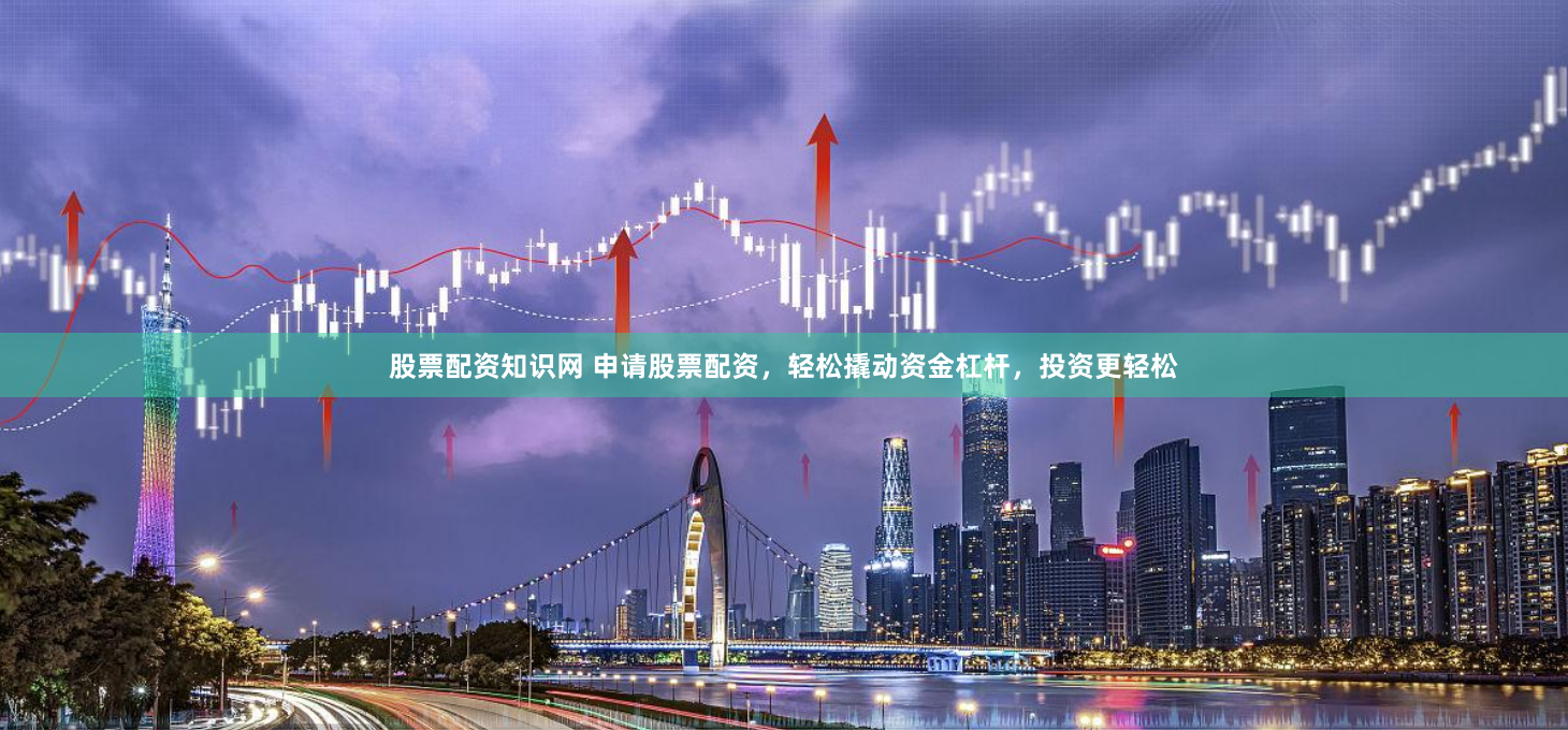 股票配资知识网 申请股票配资，轻松撬动资金杠杆，投资更轻松