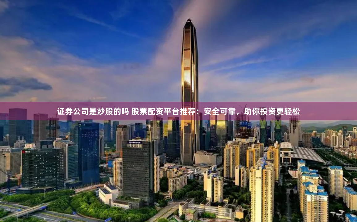 证券公司是炒股的吗 股票配资平台推荐：安全可靠，助你投资更轻松