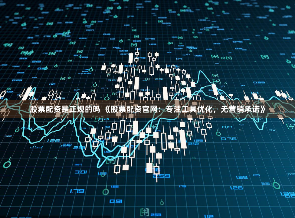 股票配资是正规的吗 《股票配资官网：专注工具优化，无营销承诺》