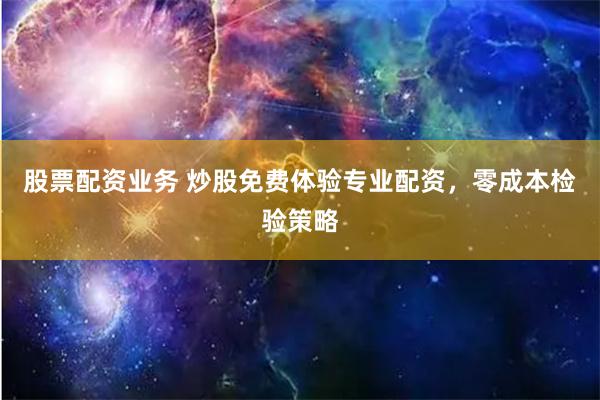 股票配资业务 炒股免费体验专业配资，零成本检验策略