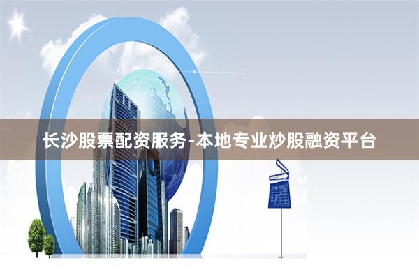 长沙股票配资服务-本地专业炒股融资平台